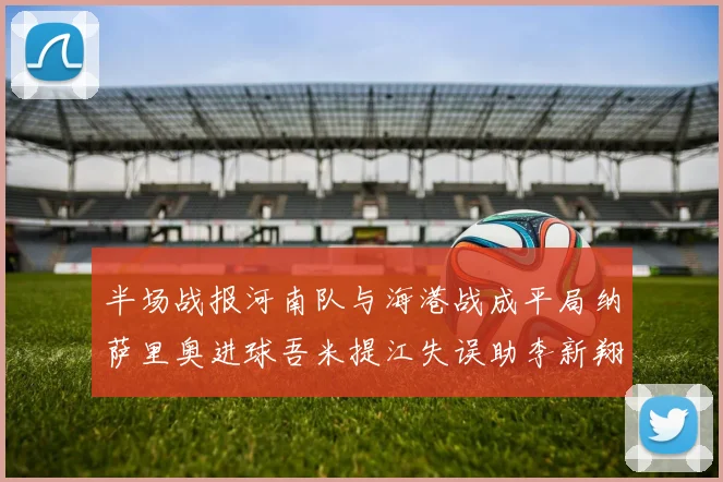 半场战报河南队与海港战成平局纳萨里奥进球吾米提江失误助李新翔扳平