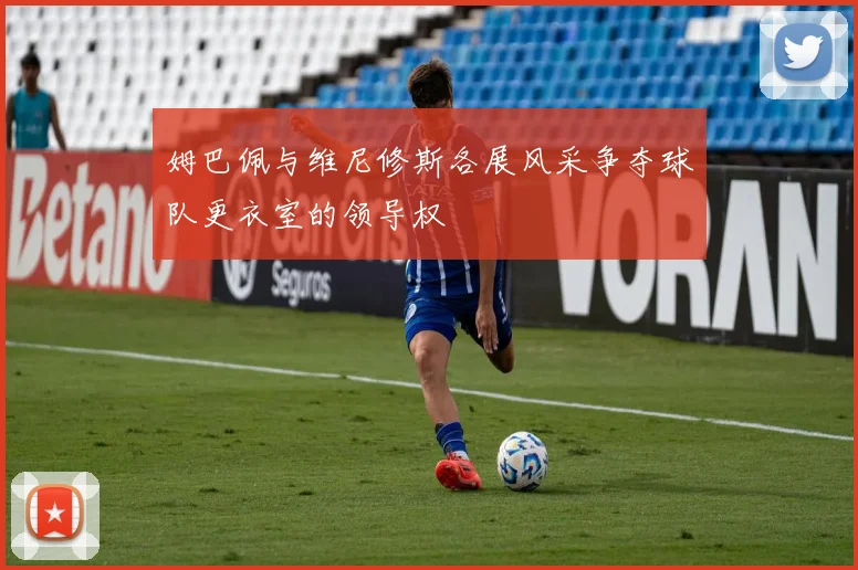 姆巴佩与维尼修斯各展风采争夺球队更衣室的领导权