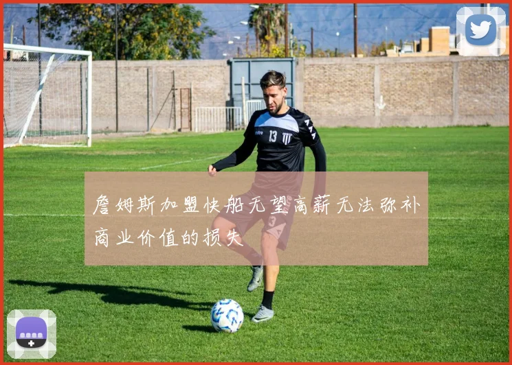 詹姆斯加盟快船无望高薪无法弥补商业价值的损失