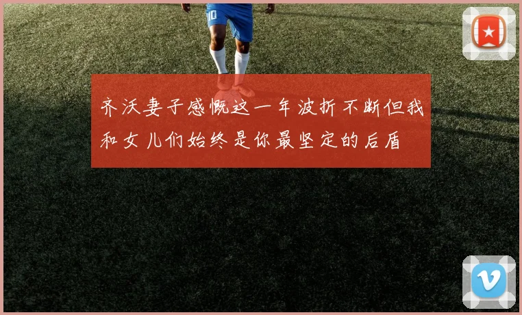 齐沃妻子感慨这一年波折不断但我和女儿们始终是你最坚定的后盾