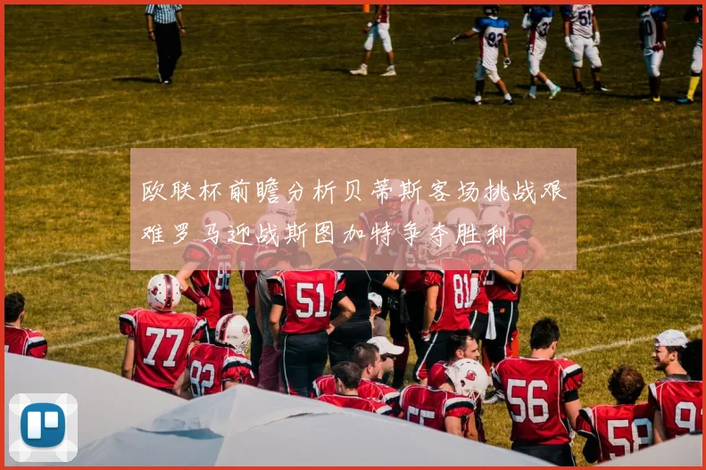 欧联杯前瞻分析贝蒂斯客场挑战艰难罗马迎战斯图加特争夺胜利