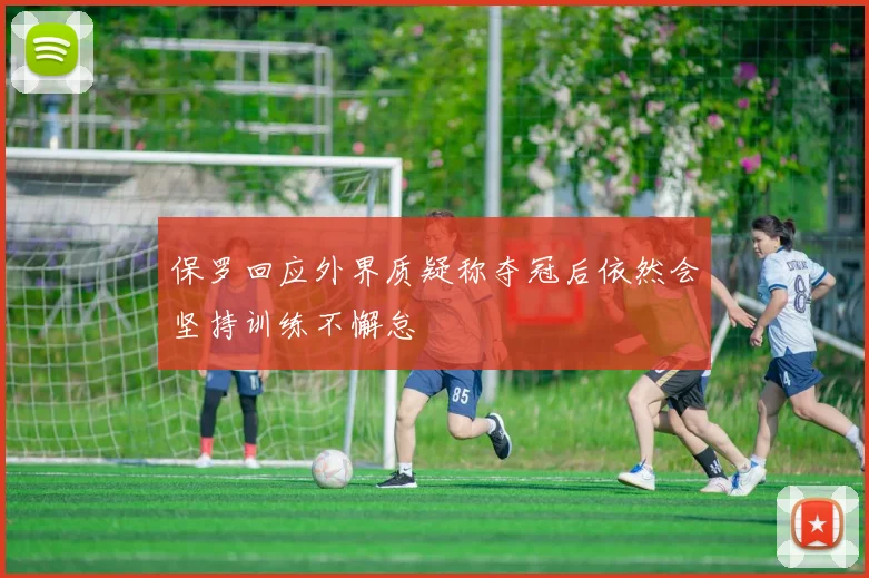保罗回应外界质疑称夺冠后依然会坚持训练不懈怠