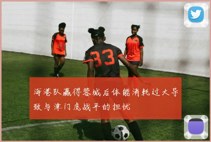 海港队赢得蓉城后体能消耗过大导致与津门虎战平的担忧