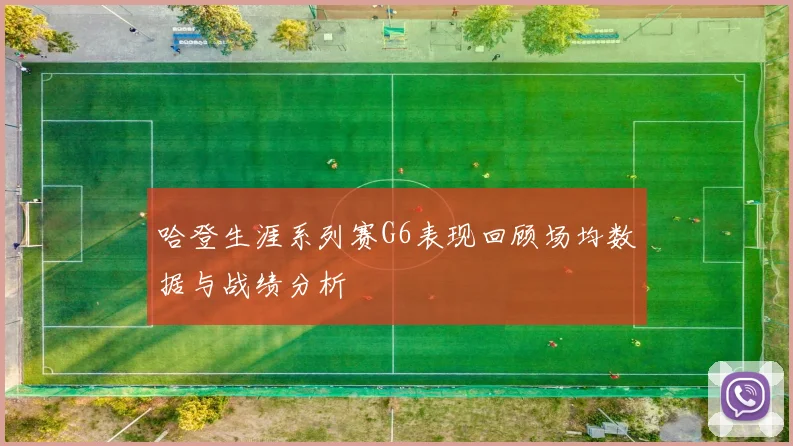 哈登生涯系列赛G6表现回顾场均数据与战绩分析