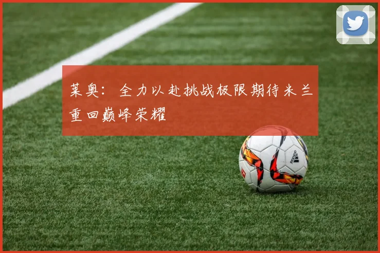 莱奥：全力以赴挑战极限期待米兰重回巅峰荣耀