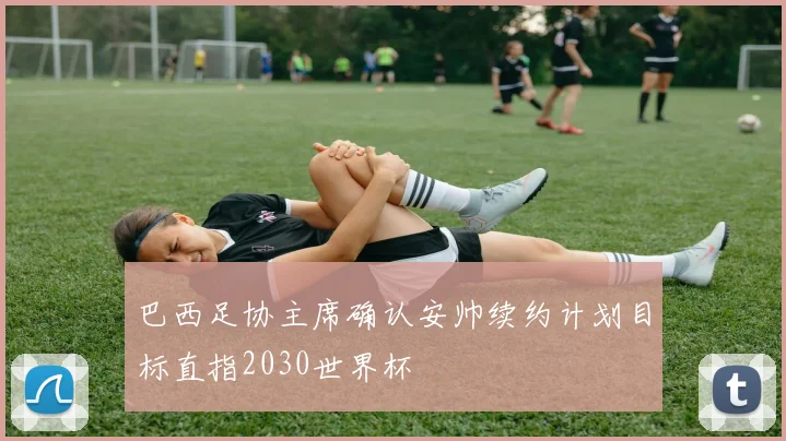 巴西足协主席确认安帅续约计划目标直指2030世界杯