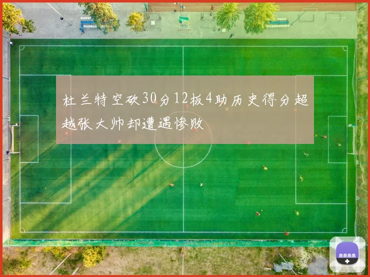 杜兰特空砍30分12板4助历史得分超越张大帅却遭遇惨败