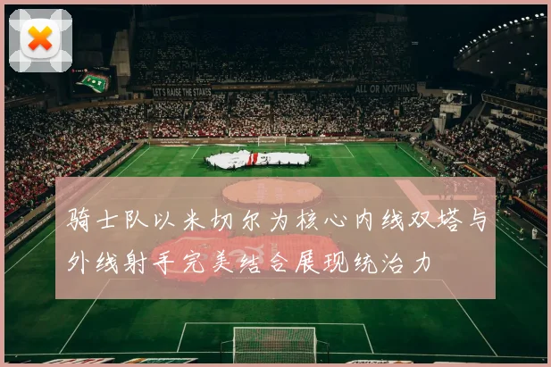 骑士队以米切尔为核心内线双塔与外线射手完美结合展现统治力