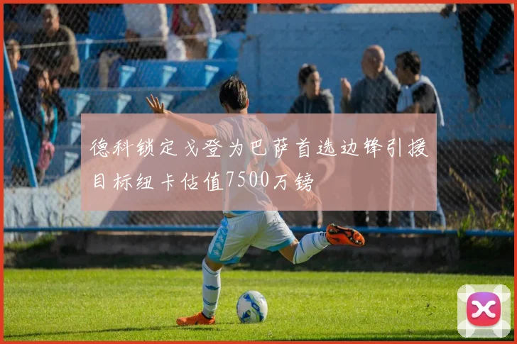 德科锁定戈登为巴萨首选边锋引援目标纽卡估值7500万镑